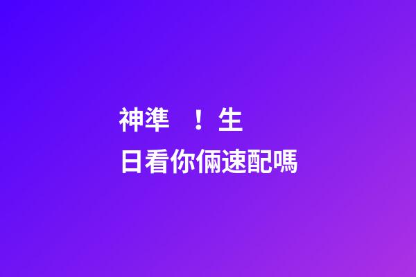 神準！生日看你倆速配嗎